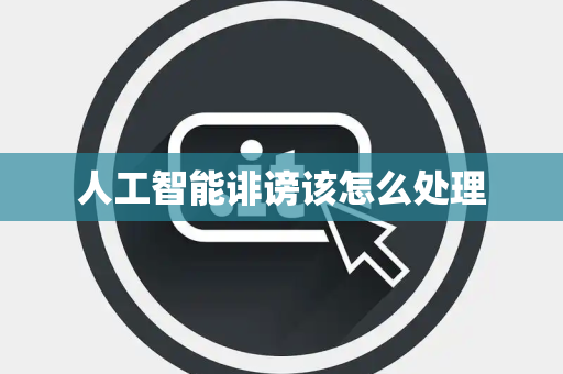人工智能诽谤该怎么处理