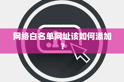 网络白名单网址该如何添加？
