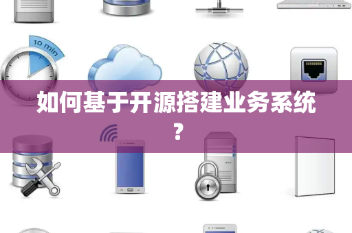 如何基于开源搭建业务系统？