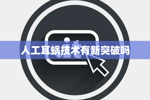人工耳蜗技术有新突破吗