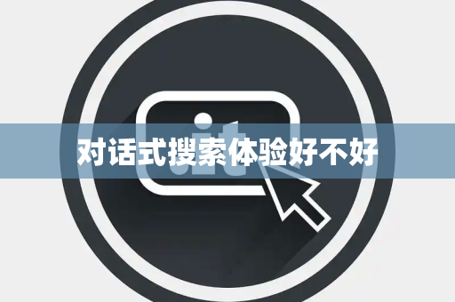 对话式搜索体验好不好
