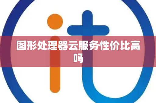图形处理器云服务性价比高吗