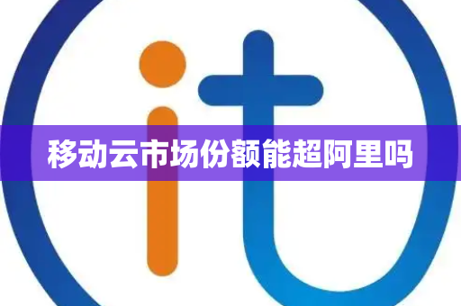 移动云市场份额能超阿里吗