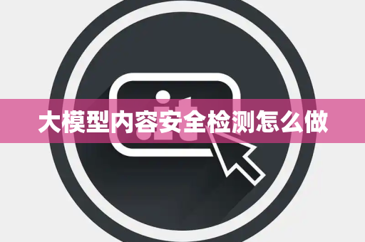 大模型内容安全检测怎么做
