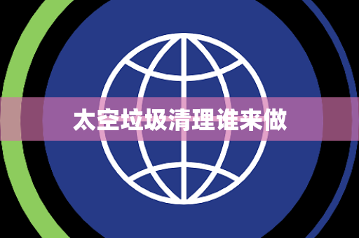 太空垃圾清理谁来做