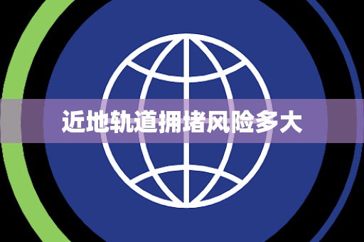 近地轨道拥堵风险多大