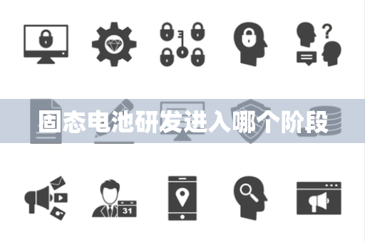 固态电池研发进入哪个阶段