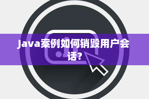 Java案例如何销毁用户会话? Java案例如何销毁用户会话?