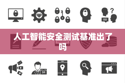 人工智能安全测试基准出了吗