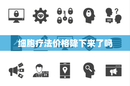 细胞疗法价格降下来了吗