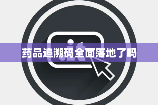 药品追溯码全面落地了吗