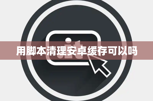 用脚本清理安卓缓存可以吗