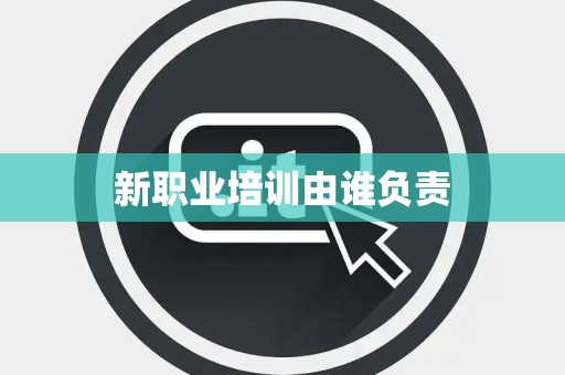 新职业培训由谁负责
