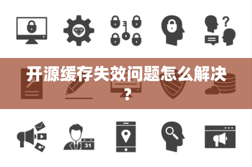 开源缓存失效问题怎么解决? 开源缓存失效问题怎么解决?
