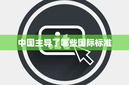 中国主导了哪些国际标准