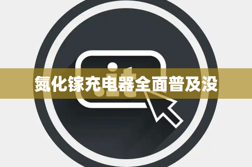 氮化镓充电器全面普及没
