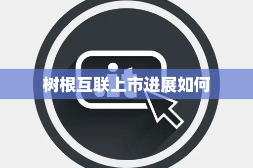 树根互联上市进展如何