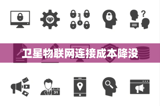 卫星物联网连接成本降没