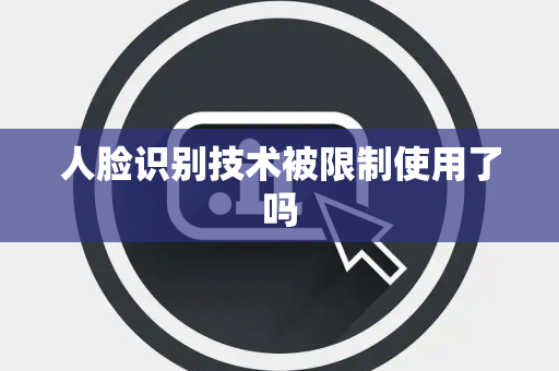 人脸识别技术被限制使用了吗