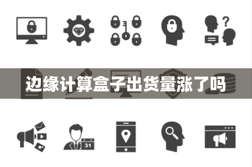 边缘计算盒子出货量涨了吗