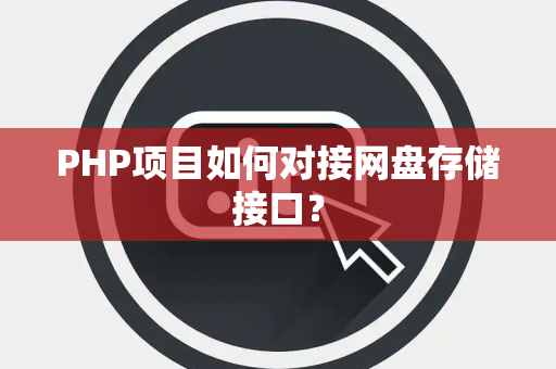 PHP项目如何对接网盘存储接口？