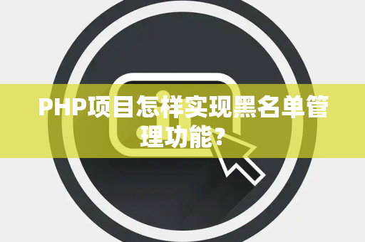 PHP项目怎样实现黑名单管理功能？
