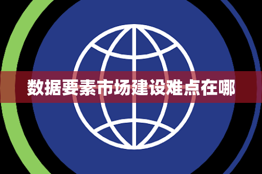 数据要素市场建设难点在哪
