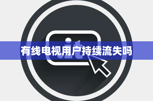 有线电视用户持续流失吗