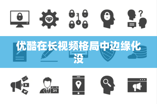 优酷在长视频格局中边缘化没