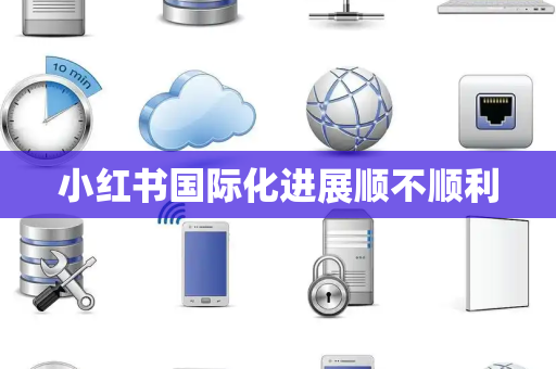 小红书国际化进展顺不顺利