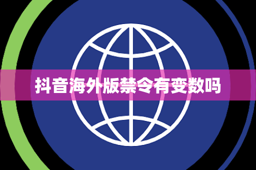抖音海外版禁令有变数吗
