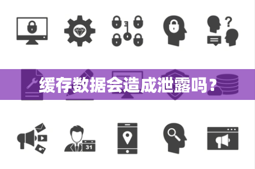 缓存数据会造成泄露吗? 缓存数据会造成泄露吗?