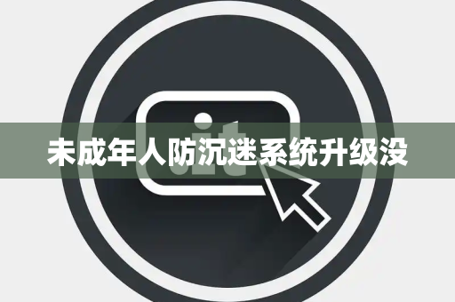 未成年人防沉迷系统升级没