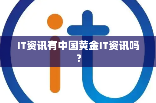 IT资讯有中国黄金IT资讯吗? IT资讯有中国黄金IT资讯吗?