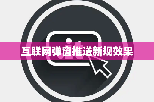 互联网弹窗推送新规效果