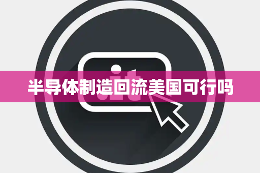 半导体制造回流美国可行吗