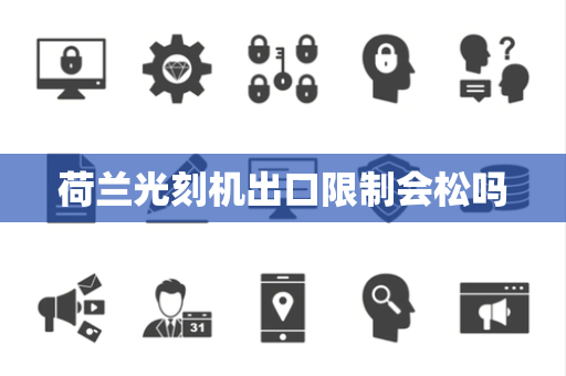 荷兰光刻机出口限制会松吗