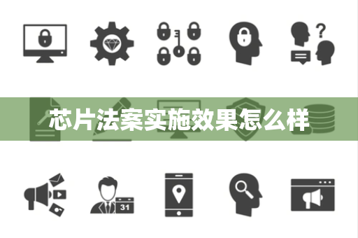 芯片法案实施效果怎么样