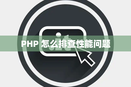 PHP 怎么排查性能问题