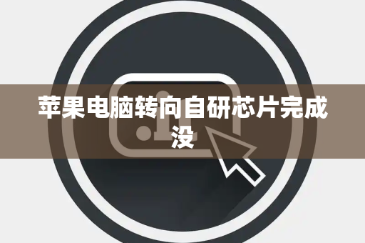 苹果电脑转向自研芯片完成没