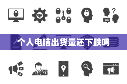 个人电脑出货量还下跌吗