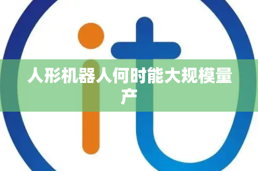 人形机器人何时能大规模量产