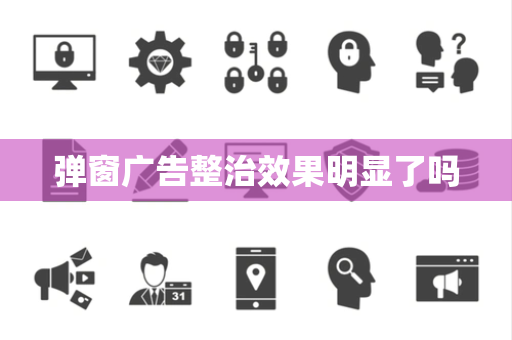 弹窗广告整治效果明显了吗