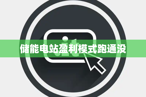 储能电站盈利模式跑通没