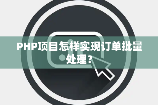PHP项目怎样实现订单批量处理？