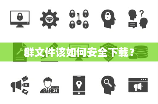 群文件该如何安全下载? 群文件该如何安全下载?