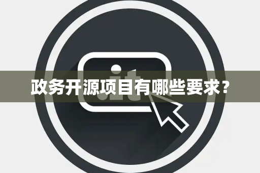 政务开源项目有哪些要求? 政务开源项目有哪些要求?