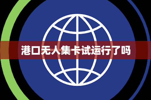 港口无人集卡试运行了吗