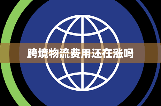 跨境物流费用还在涨吗