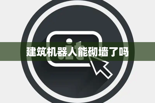 建筑机器人能砌墙了吗